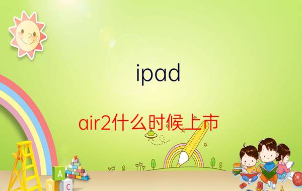 ipad air2什么时候上市？ipad air2上市时间